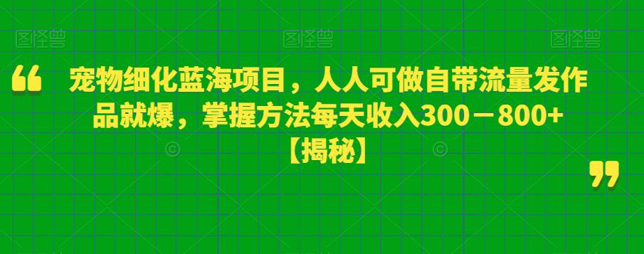 宠物细化蓝海项目，人人可做自带流量发作品就爆，掌握方法每天收入300－800+【揭秘】-副业网
