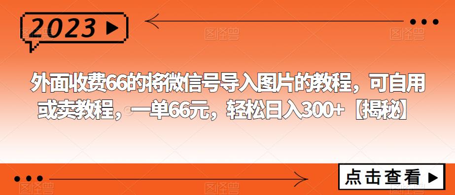 外面收费66的将微信号导入图片的教程，可自用或卖教程，一单66元，轻松日入300+【揭秘】-副业网