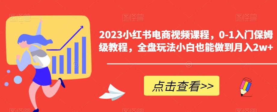 2023小红书电商视频课程，0-1入门保姆级教程，全盘玩法小白也能做到月入2w+-副业网