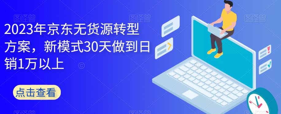 2023年京东无货源转型方案，新模式30天做到日销1万以上-副业网