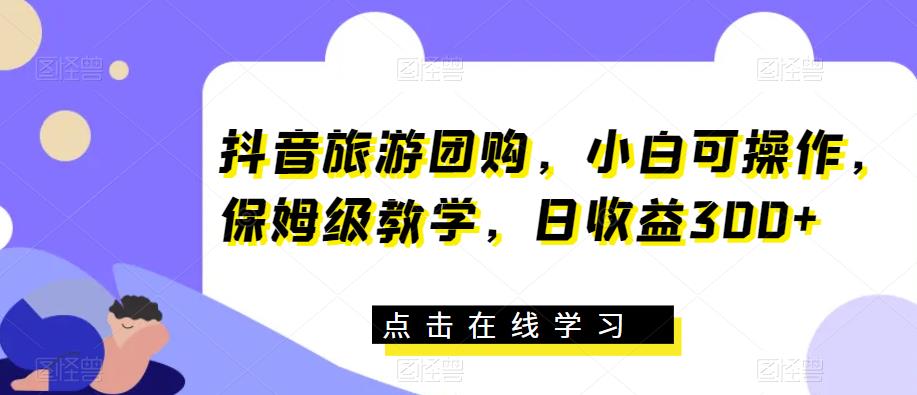 抖音旅游团购，小白可操作，保姆级教学，日收益300+【揭秘】-副业网