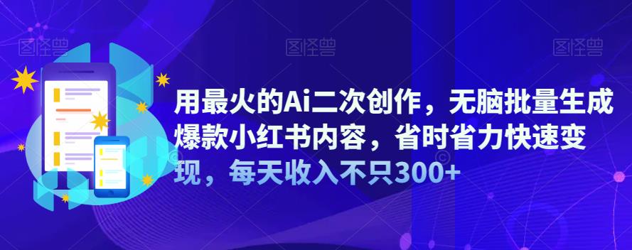 用最火的Ai二次创作，无脑批量生成爆款小红书内容，省时省力快速变现，每天收入不只300+-副业网