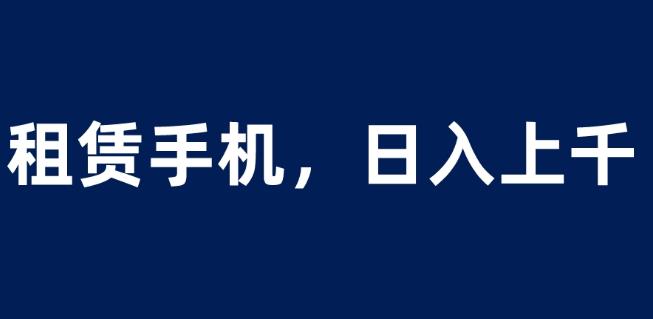 租赁手机蓝海项目，轻松到日入上千，小白0成本直接上手【揭秘】-副业网