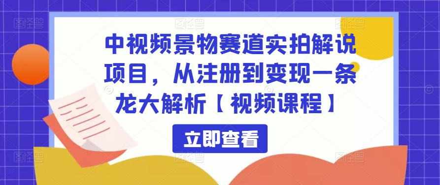 中视频景物赛道实拍解说项目，从注册到变现一条龙大解析【视频课程】-副业网