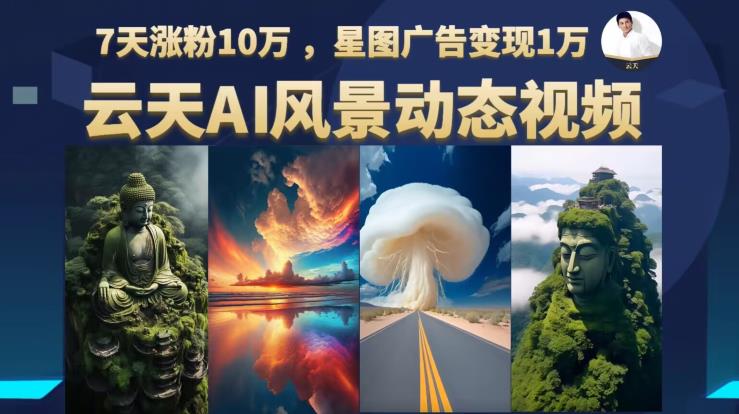 云天AI风景动图视频制作，7天涨粉10万，星图广告变现1万（更新87节课）-副业网