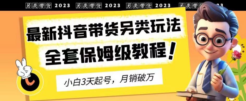 2023年最新抖音带货另类玩法,3天起号,月销破万(保姆级教程)【揭秘】-副业网