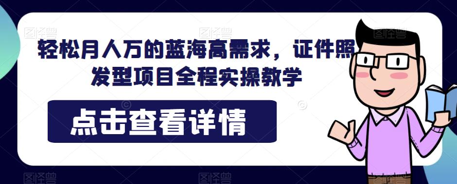 轻松月人万的蓝海高需求，证件照发型项目全程实操教学【揭秘】-副业网