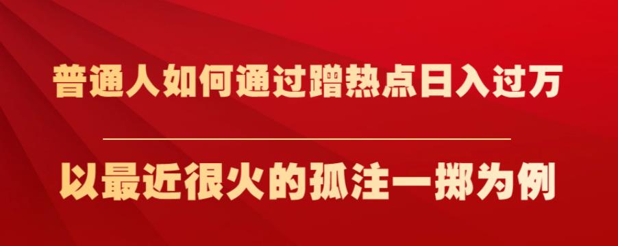 普通人如何通过蹭热点日入过万,以最近很火的孤注一掷为例【揭秘】-副业网