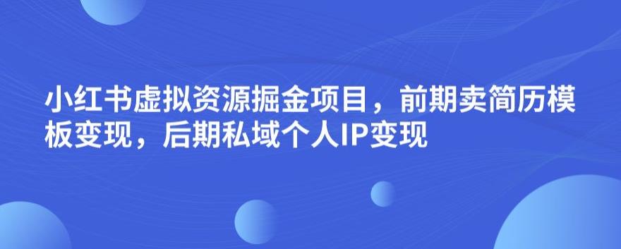 小红书虚拟资源掘金项目，前期卖简历模板变现，后期私域个人IP变现，日入300，长期稳定【揭秘】-副业网