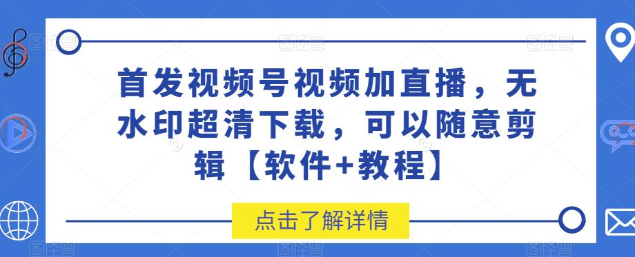 首发视频号视频加直播无水印超清下载，可以随意剪辑【软件+教程】-副业网
