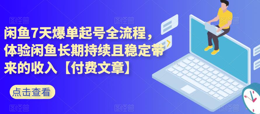 闲鱼7天爆单起号全流程，体验闲鱼长期持续且稳定带来的收入【付费文章】-副业网