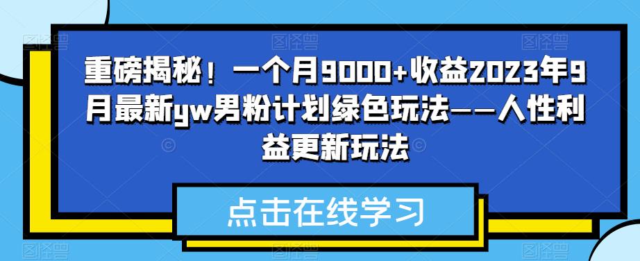 重磅揭秘！一个月9000+收益2023年9月最新yw男粉计划绿色玩法——人性利益更新玩法-副业网