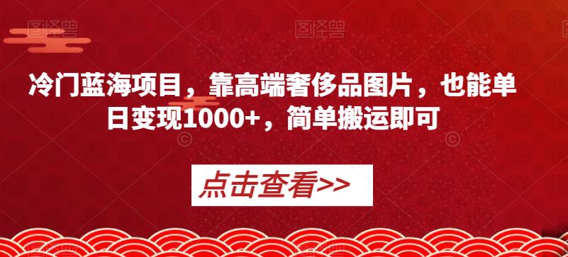冷门蓝海项目，靠高端奢侈品图片，也能单日变现1000+，简单搬运即可【揭秘】-副业网