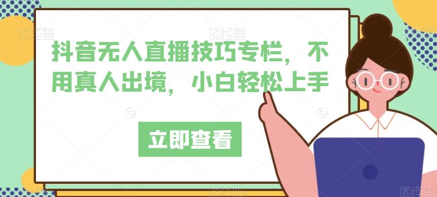 抖音无人直播技巧专栏，不用真人出境，小白轻松上手-副业网