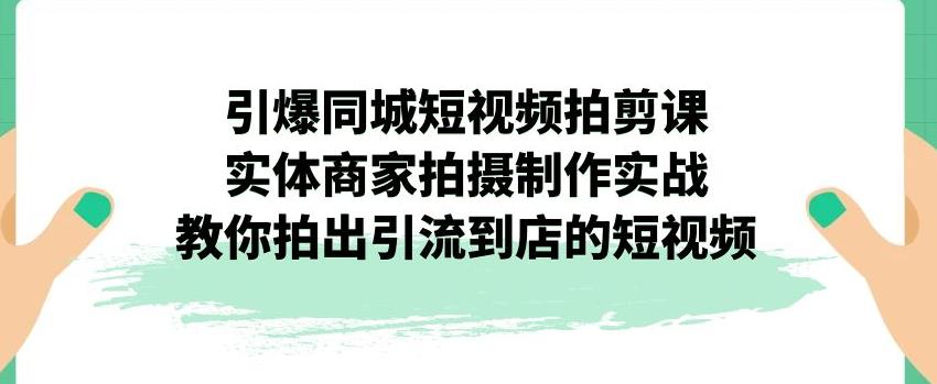引爆同城短视频拍剪课，实体商家拍摄制作实战，教你拍出引流到店的短视频-副业网