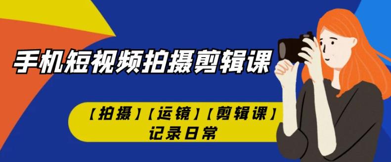 手机短视频-拍摄剪辑课【拍摄】【运镜】【剪辑课】记录日常-副业网