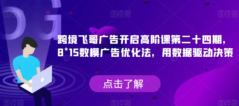 跨境飞哥广告开启高阶课第二十四期，​8*15数模广告优化法，用数据驱动决策-副业网