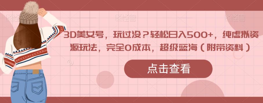 3D美女号，玩过没？轻松日入500+，纯虚拟资源玩法，完全0成本，超级蓝海（附带资料）-副业网