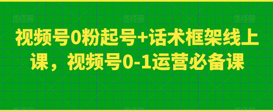 视频号0粉起号+话术框架线上课，视频号0-1运营必备课-副业网