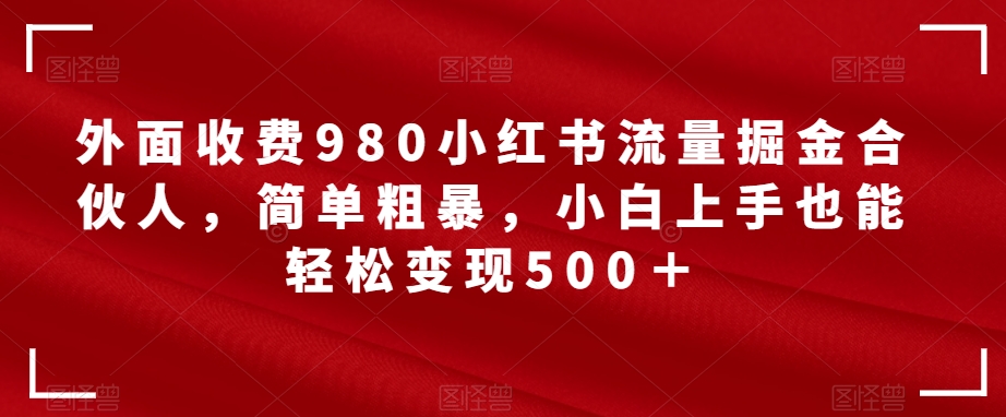 外面收费980小红书流量掘金合伙人，简单粗暴，小白上手也能轻松变现500＋【揭秘】-副业网