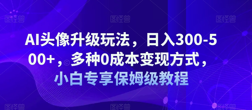 AI头像升级玩法，日入300-500+，多种0成本变现方式，小白专享保姆级教程【揭秘】-副业网
