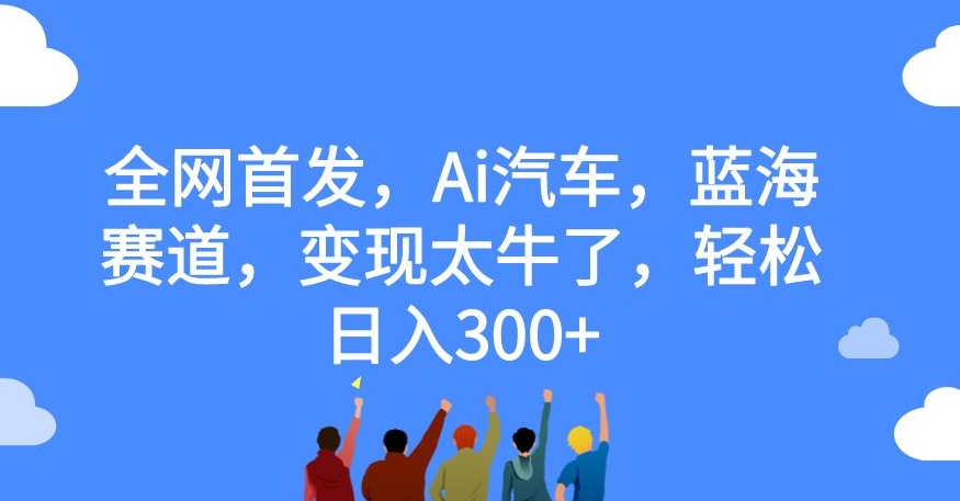 全网首发，Ai汽车，蓝海赛道，变现太牛了，轻松日入300+【揭秘】-副业网