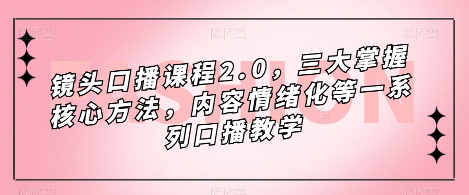 镜头口播课程2.0，三大掌握核心方法，内容情绪化等一系列口播教学-副业网