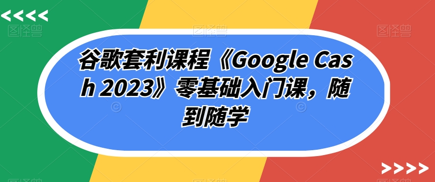 谷歌套利课程《Google Cash 2023》零基础入门课，随到随学-副业网