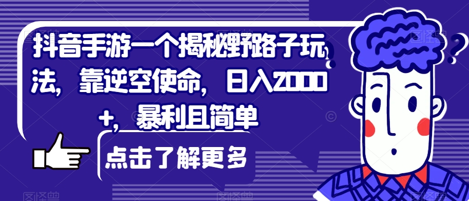抖音手游一个揭秘野路子玩法，靠逆空使命，日入2000+，暴利且简单【揭秘】-副业网