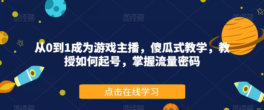 从0到1成为游戏主播，傻瓜式教学，教授如何起号，掌握流量密码-副业网