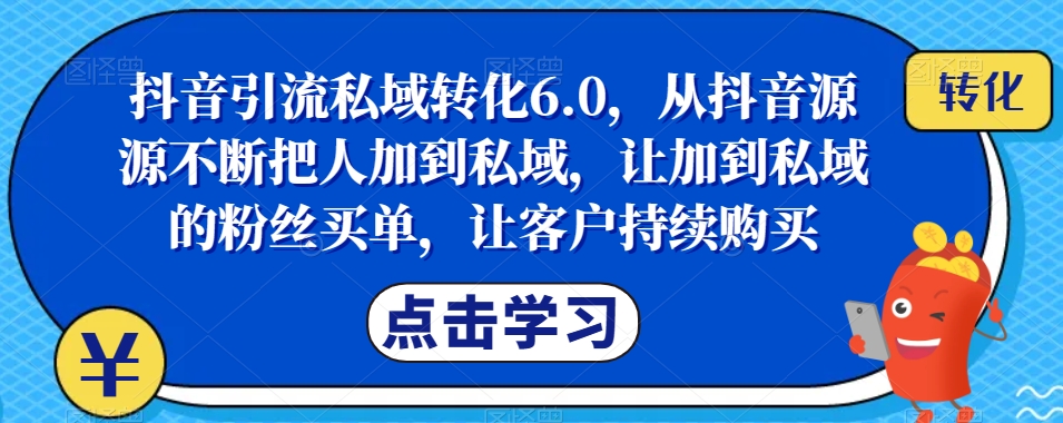 抖音引流私域转化6.0，从抖音源源不断把人加到私域，让加到私域的粉丝买单，让客户持续购买-副业网