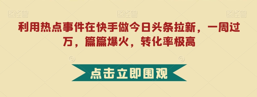 利用热点事件在快手做今日头条拉新，一周过万，篇篇爆火，转化率极高【揭秘】-副业网