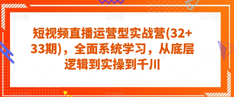 短视频直播运营型实战营(32+33期)，全面系统学习，从底层逻辑到实操到千川-副业网