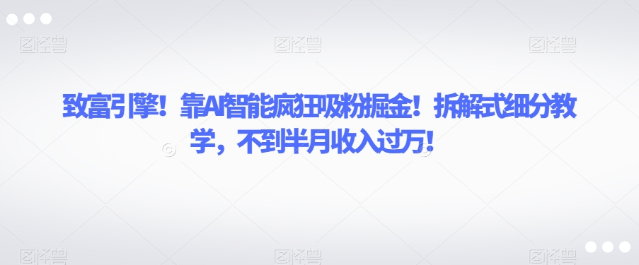 致富引擎！靠AI智能疯狂吸粉掘金！拆解式细分教学，不到半月收入过万【揭秘】-副业网