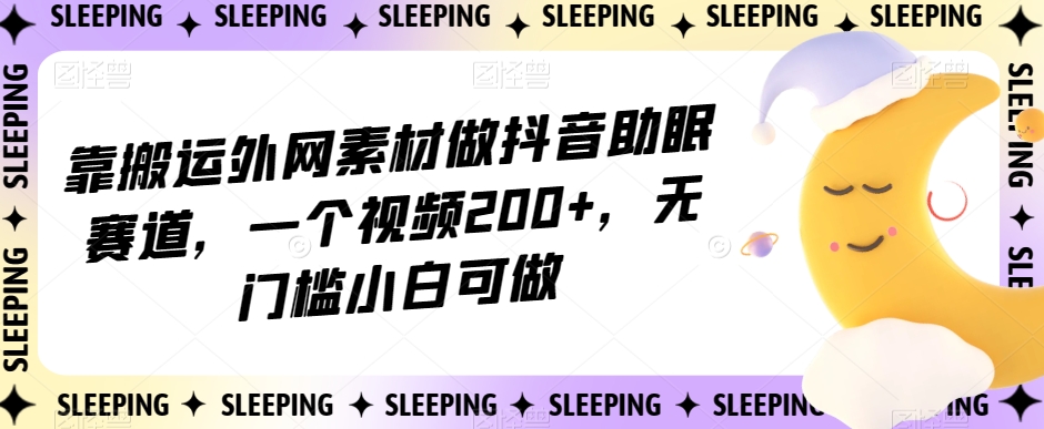 靠搬运外网素材做抖音助眠赛道，一个视频200+，无门槛小白可做【揭秘】-副业网