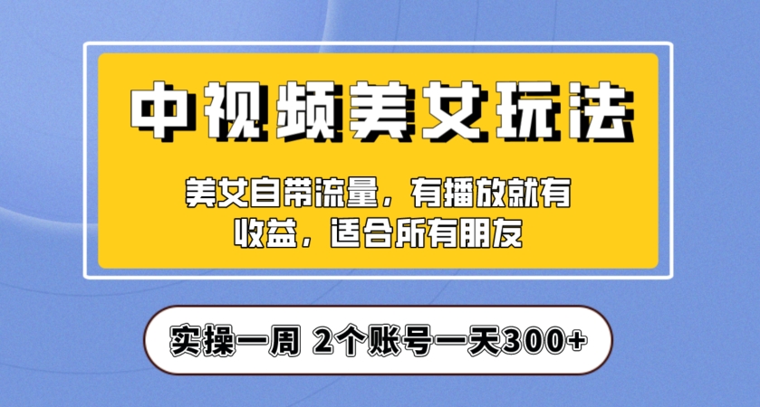 实操一天300+，中视频美女号项目拆解，保姆级教程助力你快速成单！【揭秘】-副业网