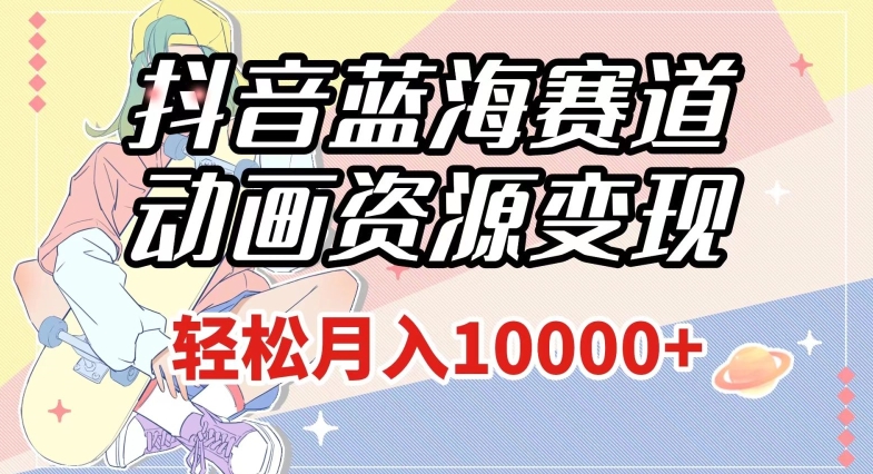 抖音蓝海赛道，动画资源变现，做的人少，轻松月入1w+（附1027G素材）【揭秘】-副业网