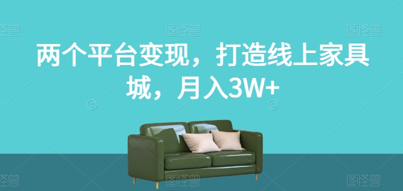 两个平台变现，打造线上家具城，月入3W+【揭秘】-副业网