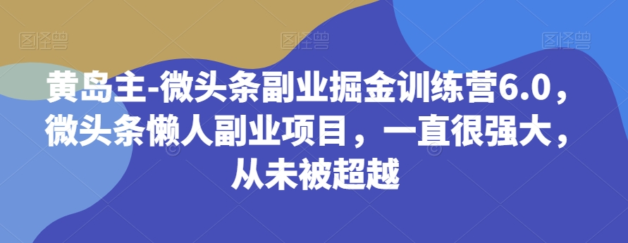 黄岛主-微头条副业掘金训练营6.0，微头条懒人副业项目，一直很强大，从未被超越-副业网