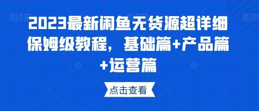 2023最新闲鱼无货源超详细保姆级教程，基础篇+产品篇+运营篇-副业网