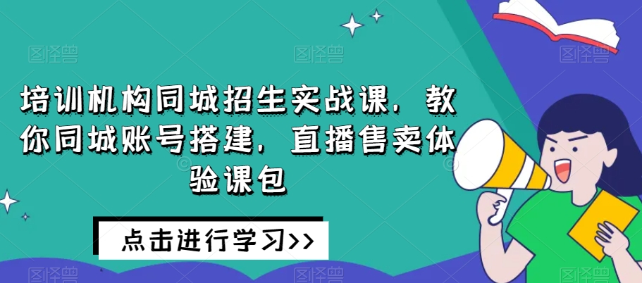 培训机构同城招生实战课，教你同城账号搭建，直播售卖体验课包-副业网