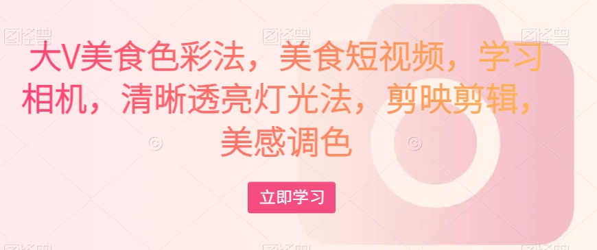 大V美食色彩法，美食短视频，学习相机，清晰透亮灯光法，剪映剪辑，美感调色-副业网