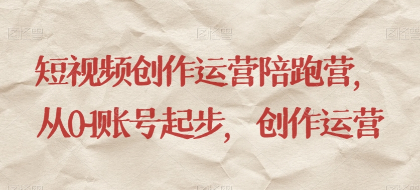 短视频创作运营陪跑营，​从0~1账号起步，创作运营-副业网