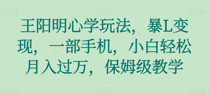 王阳明心学玩法，暴L变现，一部手机，小白轻松月入过万，保姆级教学【揭秘】-副业网
