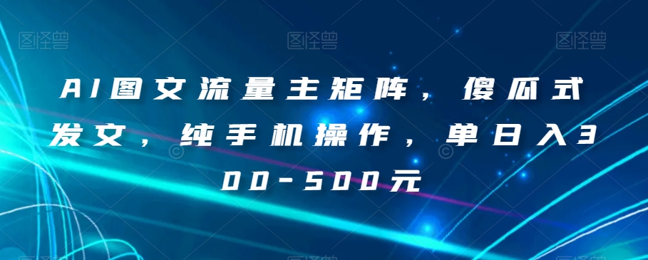 AI图文流量主矩阵，傻瓜式发文，纯手机操作，单日入300-500元【揭秘】-副业网