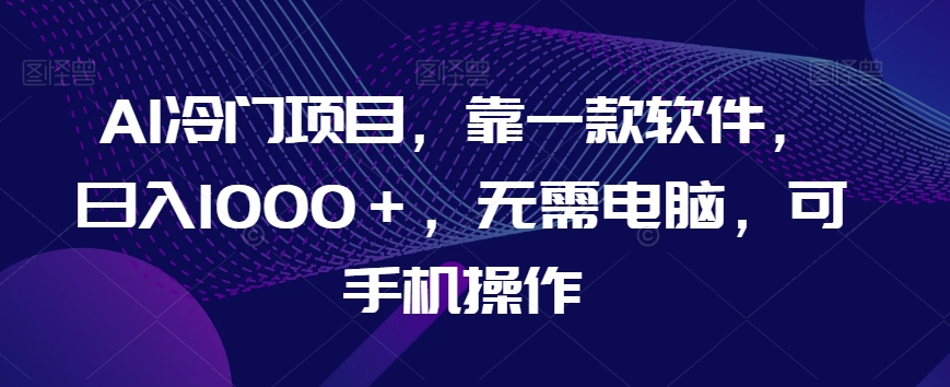 AI冷门项目,靠一款软件,日入1000+,无需电脑,可手机操作【揭秘】-副业网