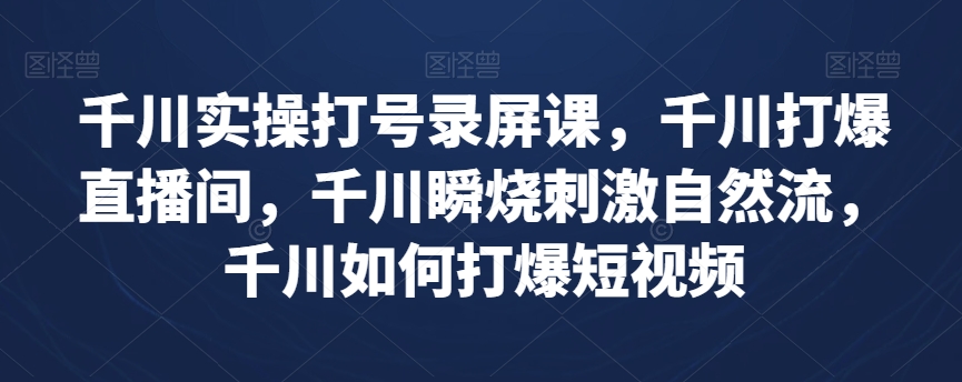 千川实操打号录屏课，千川打爆直播间，千川瞬烧刺激自然流，千川如何打爆短视频-副业网