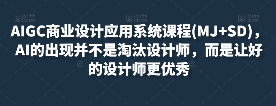 AIGC商业设计应用系统课程(MJ+SD)，AI的出现并不是淘汰设计师，而是让好的设计师更优秀-副业网