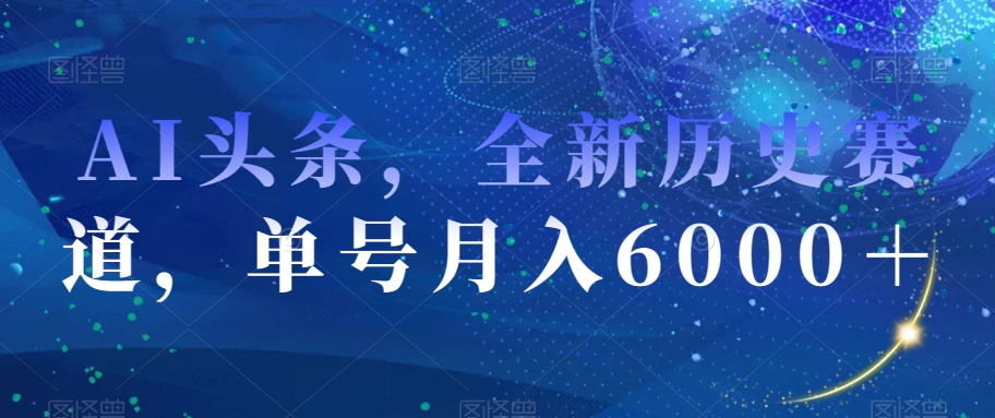 AI头条，全新历史赛道，单号月入6000＋【揭秘】-副业网