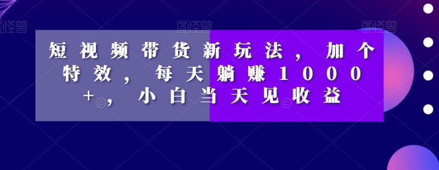 短视频带货新玩法，加个特效，每天躺赚1000+，小白当天见收益【揭秘】-副业网